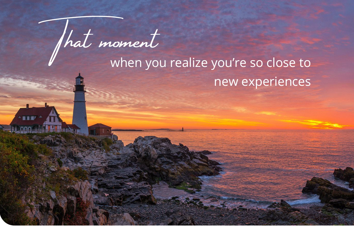 That moment when you                                            realize you're so close to                                            new experiences.