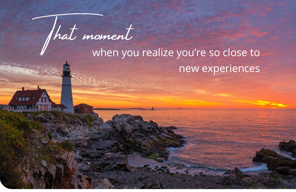 That moment when you                                              realize you're so close to                                              new experiences.