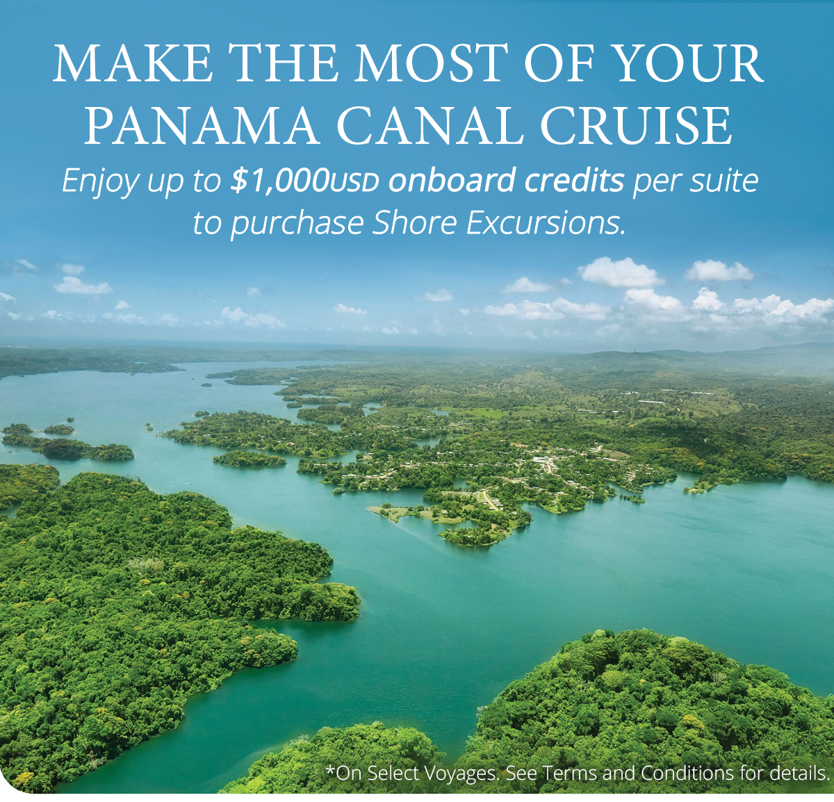 Make the most of your                                              Panama Canal Cruise with up                                              to $1,000USD onboard credits                                              per suite to purchase Shore                                              Excursions..